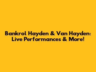 Bankrol Hayden & Van Hayden: Live Performances & More!
