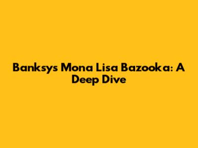 Banksy's Mona Lisa Bazooka: A Deep Dive