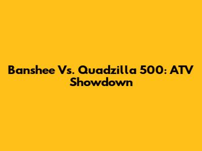 Banshee Vs. Quadzilla 500: ATV Showdown