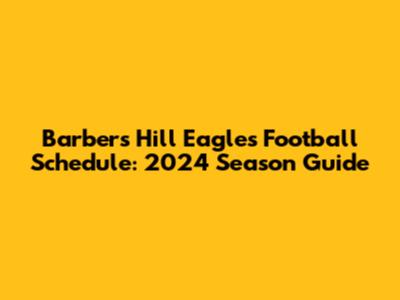 Barbers Hill Eagles Football Schedule: 2024 Season Guide