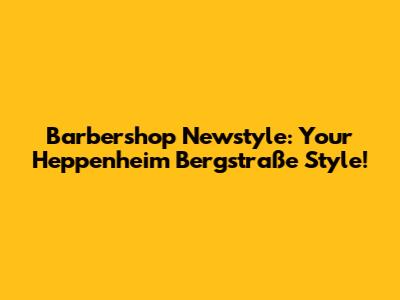 Barbershop Newstyle: Your Heppenheim Bergstraße Style!