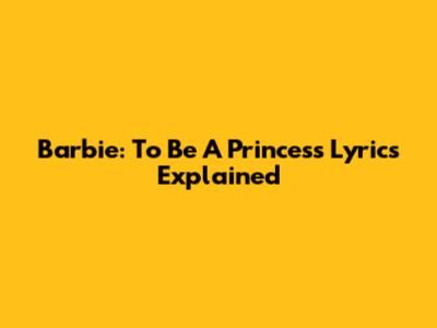Barbie: To Be A Princess Lyrics Explained