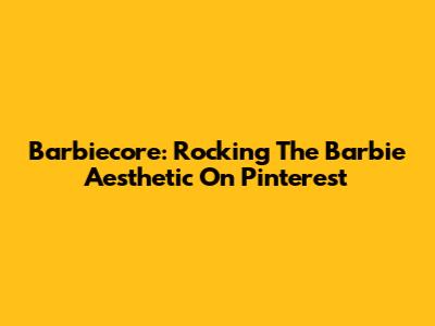 Barbiecore: Rocking The Barbie Aesthetic On Pinterest