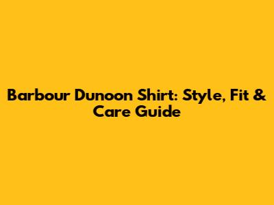 Barbour Dunoon Shirt: Style, Fit & Care Guide