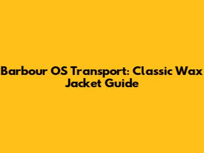 Barbour OS Transport: Classic Wax Jacket Guide