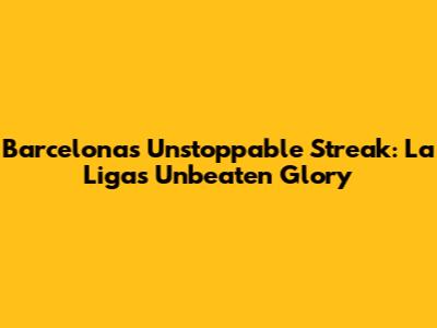 Barcelona's Unstoppable Streak: La Liga's Unbeaten Glory