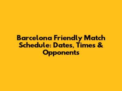Barcelona Friendly Match Schedule: Dates, Times & Opponents