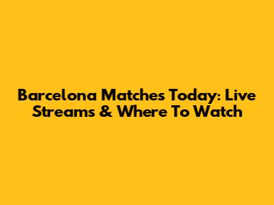 Barcelona Matches Today: Live Streams & Where To Watch
