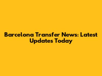 Barcelona Transfer News: Latest Updates Today