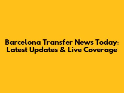 Barcelona Transfer News Today: Latest Updates & Live Coverage