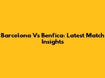 Barcelona Vs Benfica: Latest Match Insights