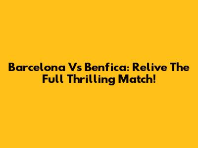 Barcelona Vs Benfica: Relive The Full Thrilling Match!