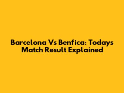 Barcelona Vs Benfica: Today's Match Result Explained