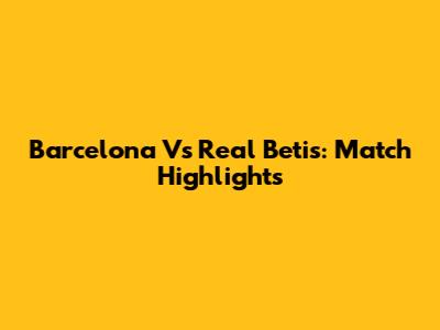 Barcelona Vs Real Betis: Match Highlights