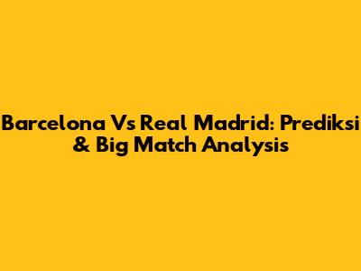 Barcelona Vs Real Madrid: Prediksi & Big Match Analysis
