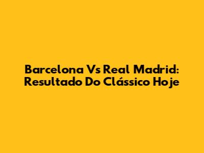 Barcelona Vs Real Madrid: Resultado Do Clássico Hoje
