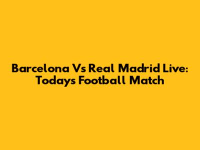 Barcelona Vs Real Madrid Live: Today's Football Match