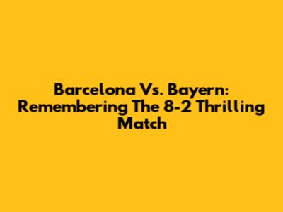 Barcelona Vs. Bayern: Remembering The 8-2 Thrilling Match