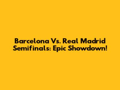 Barcelona Vs. Real Madrid Semifinals: Epic Showdown!