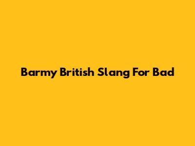 Barmy British Slang For 'Bad'