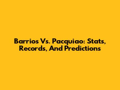 Barrios Vs. Pacquiao: Stats, Records, And Predictions