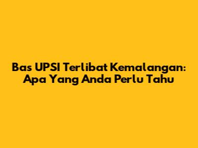 Bas UPSI Terlibat Kemalangan: Apa Yang Anda Perlu Tahu