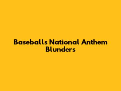 Baseball's National Anthem Blunders