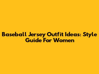 Baseball Jersey Outfit Ideas: Style Guide For Women