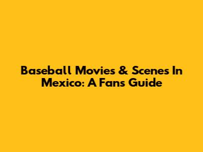 Baseball Movies & Scenes In Mexico: A Fan's Guide