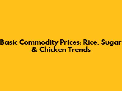 Basic Commodity Prices: Rice, Sugar & Chicken Trends