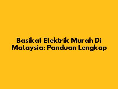 Basikal Elektrik Murah Di Malaysia: Panduan Lengkap