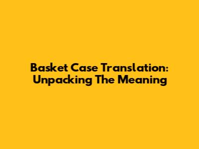 Basket Case Translation: Unpacking The Meaning