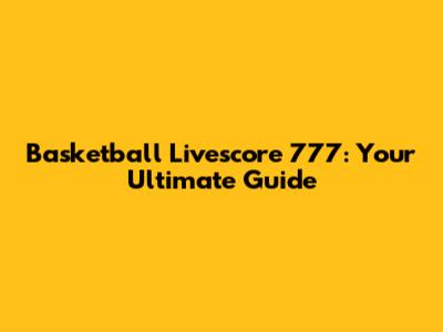 Basketball Livescore 777: Your Ultimate Guide