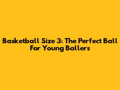 Basketball Size 3: The Perfect Ball For Young Ballers