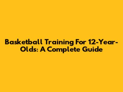 Basketball Training For 12-Year-Olds: A Complete Guide