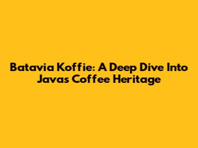 Batavia Koffie: A Deep Dive Into Java's Coffee Heritage