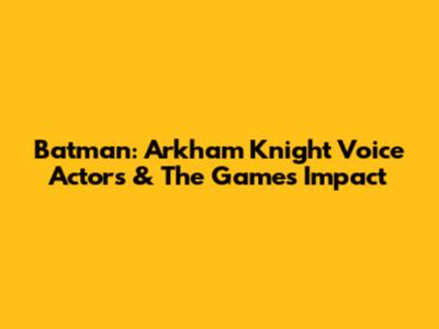 Batman: Arkham Knight Voice Actors & The Game's Impact