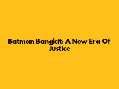 Batman Bangkit: A New Era Of Justice