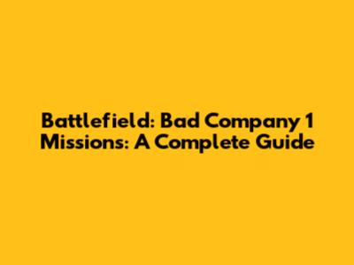 Battlefield: Bad Company 1 Missions: A Complete Guide