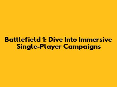Battlefield 1: Dive Into Immersive Single-Player Campaigns