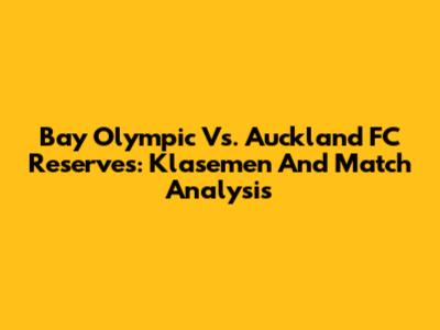 Bay Olympic Vs. Auckland FC Reserves: Klasemen And Match Analysis