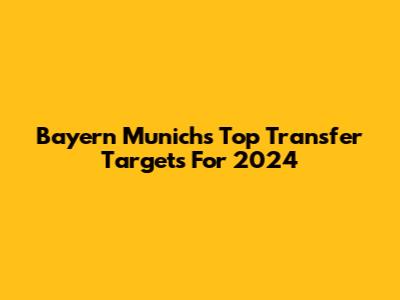 Bayern Munich's Top Transfer Targets For 2024