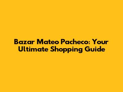 Bazar Mateo Pacheco: Your Ultimate Shopping Guide