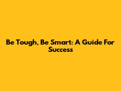 Be Tough, Be Smart: A Guide For Success