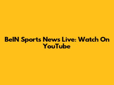 BeIN Sports News Live: Watch On YouTube