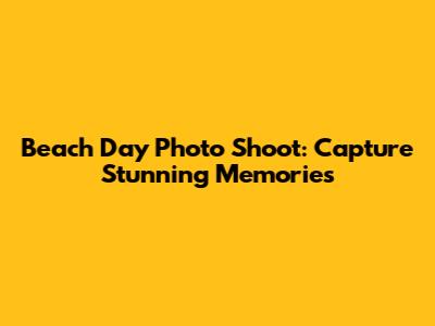 Beach Day Photo Shoot: Capture Stunning Memories