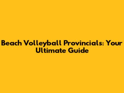 Beach Volleyball Provincials: Your Ultimate Guide