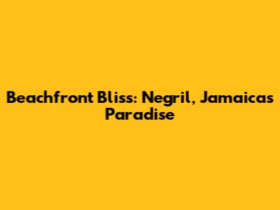 Beachfront Bliss: Negril, Jamaica's Paradise