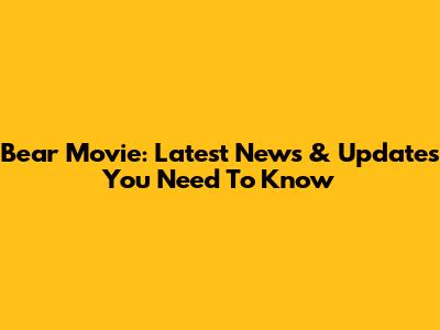 Bear Movie: Latest News & Updates You Need To Know