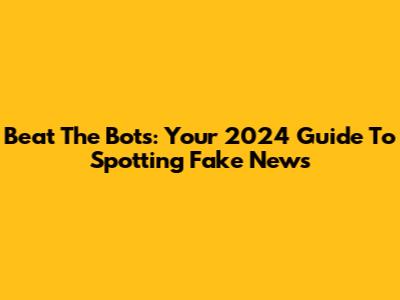 Beat The Bots: Your 2024 Guide To Spotting Fake News